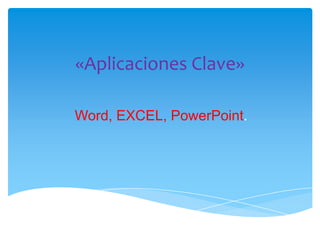 «Aplicaciones Clave»
Word, EXCEL, PowerPoint.
 