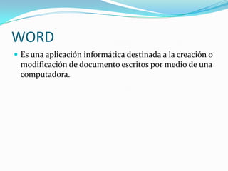 WORD
 Es una aplicación informática destinada a la creación o
 modificación de documento escritos por medio de una
 computadora.
 