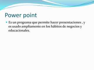 Power point
 Es un programa que permite hacer presentaciones , y
 es usado ampliamente en los hábitos de negocios y
 educacionales.
 