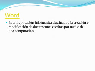 Word
 Es una aplicación informática destinada a la creación o
 modificación de documentos escritos por medio de
 una computadora.
 