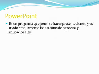 PowerPoint
 Es un programa que permite hacer presentaciones, y es
 usado ampliamente los ámbitos de negocios y
 educacionales
 