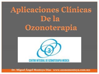 Aplicaciones Clínicas De la  Ozonoterapia   Dr. Miguel Ángel Montoya Díaz   www.ozonomontoya.com.mx 