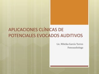 APLICACIONES CLÍNICAS DE
POTENCIALES EVOCADOS AUDITIVOS
Lic. Mileika García Torres
Fonoaudiologa
 