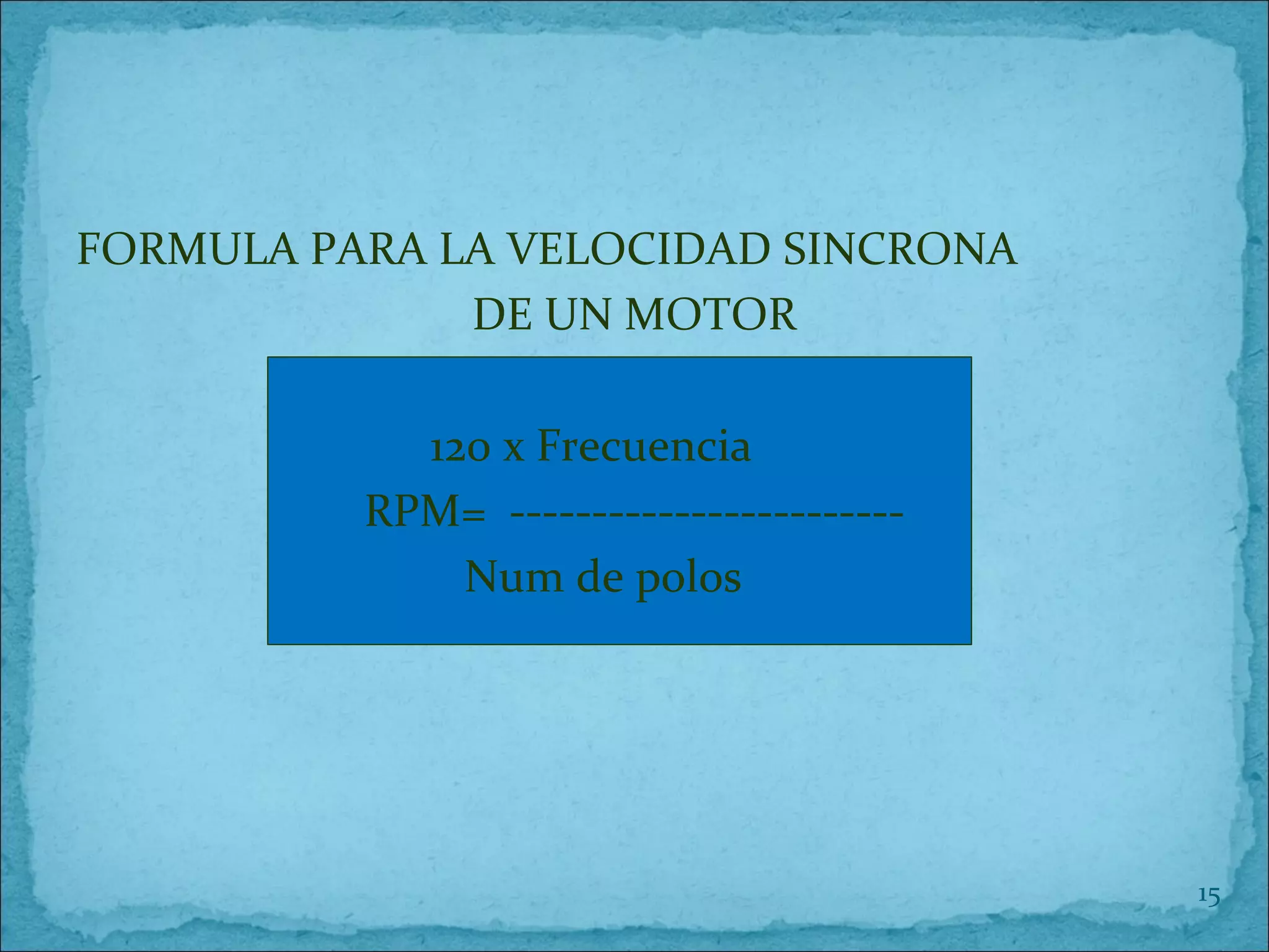 FORMULA PARA LA VELOCIDAD SINCRONA
DE UN MOTOR
120 x Frecuencia
RPM= ------------------------
Num de polos
15
 