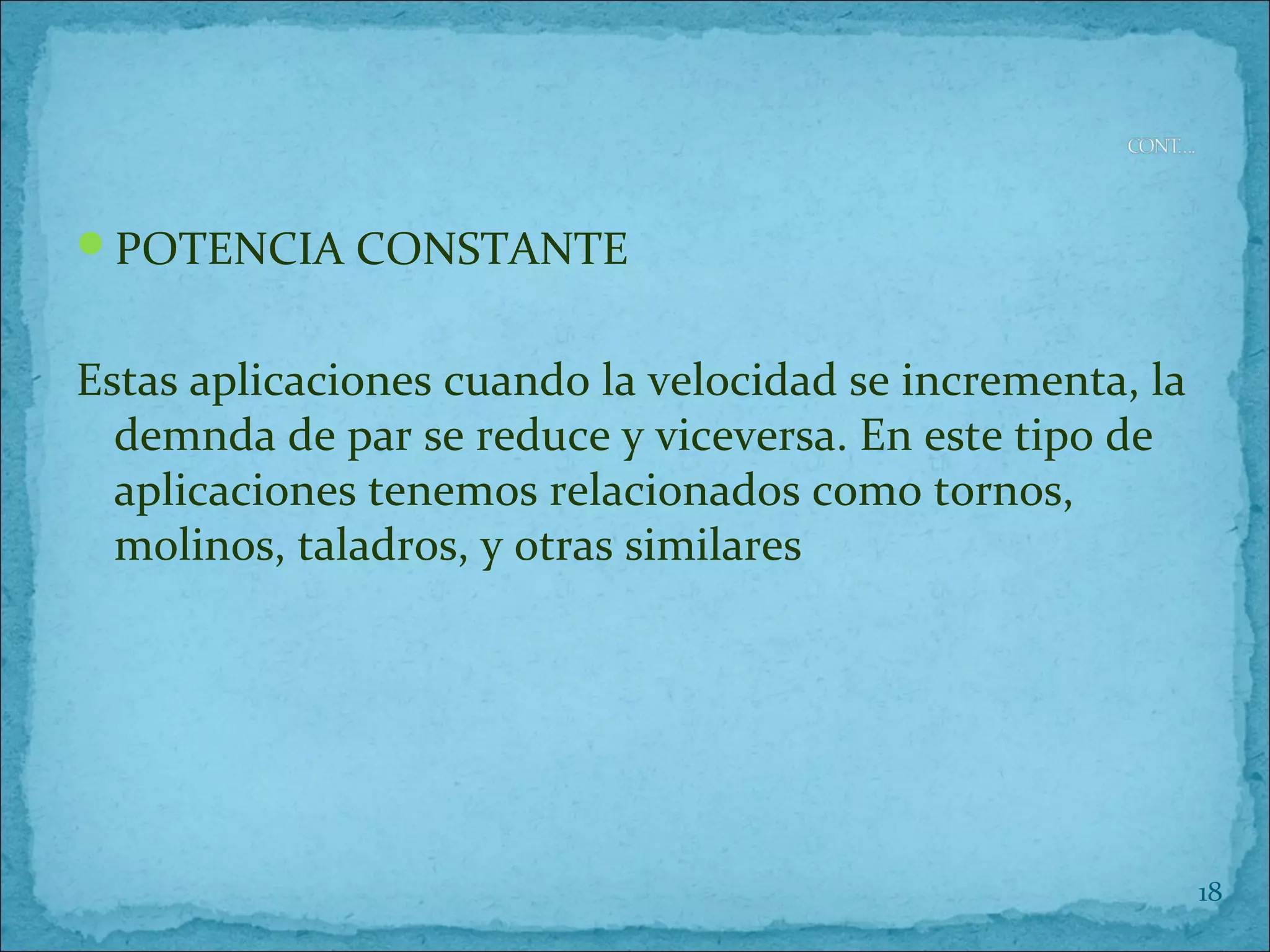 POTENCIA CONSTANTE
Estas aplicaciones cuando la velocidad se incrementa, la
demnda de par se reduce y viceversa. En este tipo de
aplicaciones tenemos relacionados como tornos,
molinos, taladros, y otras similares
18
 