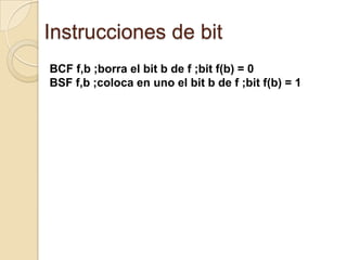 Instrucciones de bitBCF f,b ;borra el bit b de f ;bit f(b) = 0BSF f,b ;coloca en uno el bit b de f ;bit f(b) = 1
