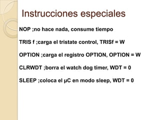 Instrucciones especialesNOP ;no hace nada, consume tiempoTRIS f ;carga el tristate control, TRISf = WOPTION ;carga el registro OPTION, OPTION = WCLRWDT ;borra el watchdogtimer, WDT = 0SLEEP ;coloca el µC en modo sleep, WDT = 0