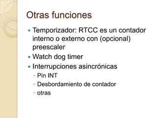 Otras funcionesTemporizador: RTCC es un contador interno o externo con (opcional) preescalerWatchdogtimerInterrupciones asincrónicasPin INTDesbordamiento de contadorotras