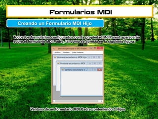 Todos los formularios configurados con la propiedad MdiParent aparecerán
sobre el formulario MDI Padre, tal como se aprecia en la siguiente figura:
Ventana de un formulario MDI Padre conteniendo 3 Hijos
Creando un Formulario MDI Hijo
 
