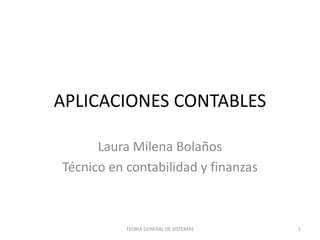APLICACIONES CONTABLES
Laura Milena Bolaños
Técnico en contabilidad y finanzas
TEORIA GENERAL DE SISTEMAS 1
 