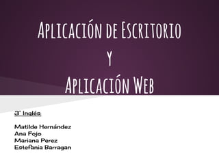 AplicacióndeEscritorio
y
AplicaciónWeb
3° Inglés:
Matilde Hernández
Ana Fojo
Mariana Perez
Estefania Barragan
 