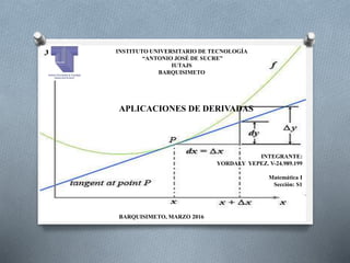INSTITUTO UNIVERSITARIO DE TECNOLOGÍA
“ANTONIO JOSÉ DE SUCRE”
IUTAJS
BARQUISIMETO
APLICACIONES DE DERIVADAS
INTEGRANTE:
YORDALY YEPEZ. V-24.989.199
Matemática I
Sección: S1
BARQUISIMETO, MARZO 2016
 