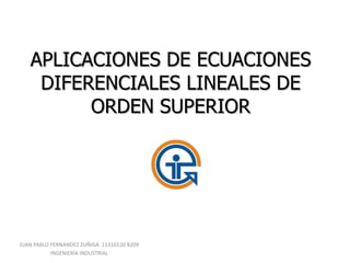 APLICACIONES DE ECUACIONES
    DIFERENCIALES LINEALES DE
         ORDEN SUPERIOR




JUAN PABLO FERNANDEZ ZUÑIGA 11310120 B209
           INGENIERÍA INDUSTRIAL
 