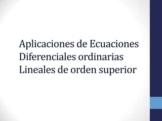 Aplicaciones de Ecuaciones
Diferenciales ordinarias
Lineales de orden superior
 
