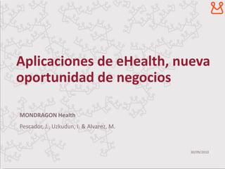 Aplicaciones de eHealth, nueva
oportunidad de negocios

MONDRAGON Health
Pescador, J., Uzkudun, I. & Alvarez, M.


                                          30/09/2010
 