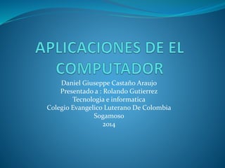 Daniel Giuseppe Castaño Araujo 
Presentado a : Rolando Gutierrez 
Tecnologia e informatica 
Colegio Evangelico Luterano De Colombia 
Sogamoso 
2014 
 