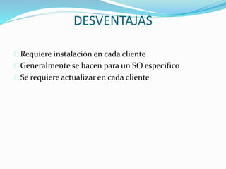 DESVENTAJAS 
Requiere instalación en cada cliente 
Generalmente se hacen para un SO especifico 
Se requiere actualizar en cada cliente 
 
