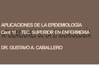 APLICACIONES DELAEPIDEMIOLOGÍA
Cent 11 . TEC. SUPERIORENENFERMERIA
DR.GUSTAVOA. CABALLERO
 