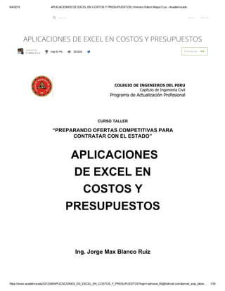 6/4/2015 APLICACIONES DE EXCEL EN COSTOS Y PRESUPUESTOS | Homero Edwin Mejia Cruz ­ Academia.edu
https://www.academia.edu/5312349/APLICACIONES_DE_EXCEL_EN_COSTOS_Y_PRESUPUESTOS?login=adriaval_83@hotmail.com&email_was_taken… 1/30
APLICACIONES DE EXCEL EN COSTOS Y PRESUPUESTOS
Log In Sign Up
H. Mejia Cruz  top 0.1%  35,626  Download   Uploaded by
PDF
 
 
COLEGIO DE INGENIEROS DEL PERU
Capítulo de Ingeniería Civil
Programa de Actualización Profesional
CURSO TALLER
“PREPARANDO OFERTAS COMPETITIVAS PARA
CONTRATAR CON EL ESTADO”
APLICACIONES
DE EXCEL EN
COSTOS Y
PRESUPUESTOS
Ing. Jorge Max Blanco Ruiz
Search...
 