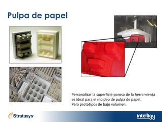 Pulpa de papel
Personalizar la superficie porosa de la herramienta
es ideal para el moldeo de pulpa de papel.
Para prototipos de bajo volumen.
 