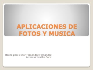 APLICACIONES DE
FOTOS Y MUSICA
Hecho por: Víctor Fernández Fernández
Álvaro Arevalillo Sanz
 