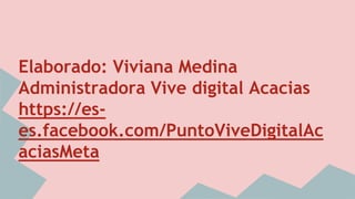 Elaborado: Viviana Medina
Administradora Vive digital Acacias
https://es-
es.facebook.com/PuntoViveDigitalAc
aciasMeta
 
