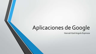 Aplicaciones de Google
Hannah Itzel Angulo Espinoza
 