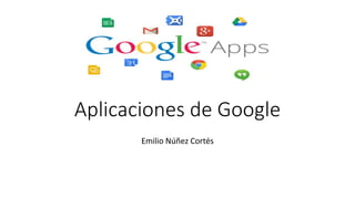 Aplicaciones de Google
Emilio Núñez Cortés
 