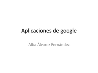 Aplicaciones de google
Alba Álvarez Fernández
 