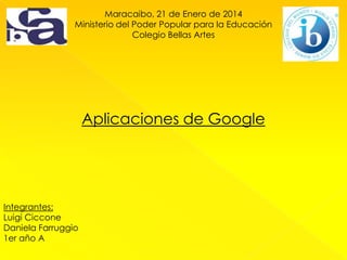 Maracaibo, 21 de Enero de 2014
Ministerio del Poder Popular para la Educación
Colegio Bellas Artes

Aplicaciones de Google

Integrantes:
Luigi Ciccone
Daniela Farruggio
1er año A

 