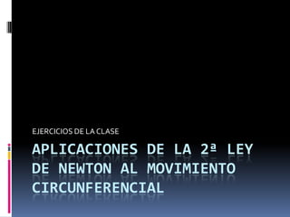 APLICACIONES DE LA 2ª LEY DE NEWTON AL MOVIMIENTO CIRCUNFERENCIAL EJERCICIOS DE LA CLASE 