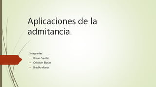 Aplicaciones de la
admitancia.
Integrantes:
• Diego Aguilar
• Cristhian Blacio
• Brad Arellano
 