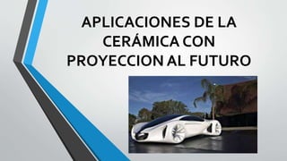 APLICACIONES DE LA
CERÁMICA CON
PROYECCION AL FUTURO
 