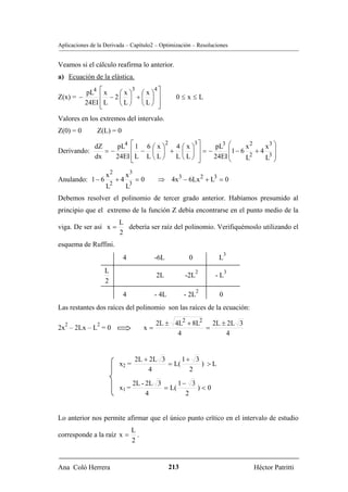 Aplicaciones de la Derivada – Capítulo2 – Optimización – Resoluciones


Veamos si el cálculo reafirma lo anterior.
a) Ecuación de la elástica.

         pL4 ⎡ x   ⎛x⎞ ⎛x⎞ ⎤
                      3    4
Z(x) = −      ⎢ − 2⎜ ⎟ +⎜ ⎟ ⎥                        0≤x≤L
         24EI ⎢ L
              ⎣    ⎝L⎠ ⎝L⎠ ⎥ ⎦
Valores en los extremos del intervalo.
Z(0) = 0       Z(L) = 0

                 pL4 ⎡ 1 6 ⎛ x ⎞    4⎛x⎞ ⎤   pL3 ⎛              3⎞
                                  2      3                2
           dZ                                     ⎜1 − 6 x + 4 x ⎟
Derivando:    =−      ⎢ − ⎜ ⎟ + ⎜ ⎟ ⎥=−
           dx    24EI ⎢ L L ⎝ L ⎠   L ⎝L⎠ ⎥  24EI ⎜
                                                  ⎝      L2    L3 ⎟
                                                                  ⎠
                      ⎣                    ⎦

                   x2           x3
Anulando: 1 − 6            +4        =0      ⇒ 4x 3 − 6Lx 2 + L3 = 0
                       2         3
                   L            L
Debemos resolver el polinomio de tercer grado anterior. Habíamos presumido al
principio que el extremo de la función Z debía encontrarse en el punto medio de la
                           L
viga. De ser así x =         debería ser raíz del polinomio. Verifiquémoslo utilizando el
                           2
esquema de Ruffini.
                                                                       3
                            4               -6L           0        L
                   L                                          2        3
                                             2L          -2L       -L
                   2
                                                               2
                            4               - 4L         - 2L      0
Las restantes dos raíces del polinomio son las raíces de la ecuación:

  2            2                             2L ± 4L2 + 8L2 2L ± 2L 3
2x – 2Lx – L = 0                          x=               =
                                                   4            4


                                     2L + 2L 3      1+ 3
                           x2 =                = L(      ) >L
                                         4            2
                                     2L - 2L 3      1− 3
                           x1 =                = L(      )<0
                                          4           2


Lo anterior nos permite afirmar que el único punto crítico en el intervalo de estudio
                                    L
corresponde a la raíz x =             .
                                    2


Ana Coló Herrera                                   213                     Héctor Patritti
 