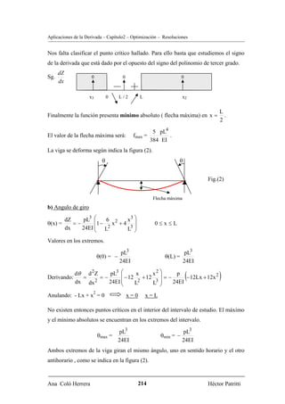 Aplicaciones de la Derivada – Capítulo2 – Optimización – Resoluciones


Nos falta clasificar el punto crítico hallado. Para ello basta que estudiemos el signo
de la derivada que está dado por el opuesto del signo del polinomio de tercer grado.
      dZ
Sg.                   0                0                              0
      dx

                     x3          0    L/2        L                     x2


                                                                                   L
Finalmente la función presenta mínimo absoluto ( flecha máxima) en x =               .
                                                                                   2

                                                       5 pL4
El valor de la flecha máxima será:           fmax =          .
                                                      384 EI
La viga se deforma según indica la figura (2).
                             θ                                    θ


                                                                              Fig.(2)


                                                       Flecha máxima
b) Angulo de giro

           dZ    pL3 ⎛                3⎞
                      ⎜1 − 6 x 2 + 4 x ⎟
θ(x) =        =−                                       0≤x≤L
           dx         ⎜
                 24EI ⎝ L2           L3 ⎟
                                        ⎠
Valores en los extremos.

                                      pL3                              pL3
                           θ(0) = −                         θ(L) =
                                      24EI                             24EI

                           pL3 ⎛
                                                                          (        )
                                               2⎞
               dθ d 2 Z         ⎜ − 12 x + 12 x ⎟ = − p − 12Lx + 12x 2
Derivando:       =      =−
               dx dx 2     24EI ⎜
                                ⎝     L2      L3 ⎟
                                                 ⎠   24EI
                       2
Anulando: - Lx + x = 0                     x=0       x=L

No existen entonces puntos críticos en el interior del intervalo de estudio. El máximo
y el mínimo absolutos se encuentran en los extremos del intervalo.

                                      pL3                             pL3
                           θmax =                          θmin = −
                                      24EI                            24EI
Ambos extremos de la viga giran el mismo ángulo, uno en sentido horario y el otro
antihorario , como se indica en la figura (2).



Ana Coló Herrera                               214                            Héctor Patritti
 