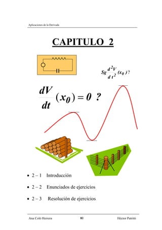 Aplicaciones de la Derivada




                    CAPITULO 2
                    ∧∧∧∧∧

                                                 d 2V
                                            Sg            (x0 ) ?
                                                      2
                                                 dt


         dV
            ( x0 ) = 0 ?
         dt




• 2 – 1 Introducción

• 2–2          Enunciados de ejercicios

• 2–3            Resolución de ejercicios


Ana Coló Herrera                 81                       Héctor Patritti
 