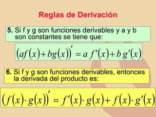 5. Si f y g son funciones derivables y a y b
son constantes se tiene que:
6. Si f y g son funciones derivables, entonces
la derivada del producto es:
   
         
x
g
x
f
x
g
x
f
x
g
x
f 

+





Reglas de Derivación
   
     
x
g
b
x
f
a
x
bg
x
af 
+



+
 