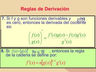 Reglas de Derivación
7. Si f y g son funciones derivables y no
es cero, entonces la derivada del cociente
es:
)
(x
g
)
(
)
(
)
(
)
(
)
(
)
(
)
(
2
x
g
x
g
x
f
x
g
x
f
x
g
x
f 












8. Si y , entonces la regla
de la cadena se define por:
 n
x
g
x
f )
(
)
( 
  )
(
)
(
)
(
1
x
g
x
g
n
x
f
n


 


n
 