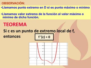 TEOREMA
f ’(c) = 0
Si c es un punto de extremo local de f,
entonces
•Llamamos punto extremo en D si es punto máximo o mínimo
•Llamamos valor extremo de la función al valor máximo o
mínimo de dicha función.
OBSERVACIÓN:
 