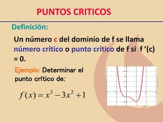 PUNTOS CRITICOS
Definición:
Un número c del dominio de f se llama
número crítico o punto crítico de f si f ’(c)
= 0.
Ejemplo: Determinar el
punto crítico de:
1
3
)
( 2
3
+

 x
x
x
f
 