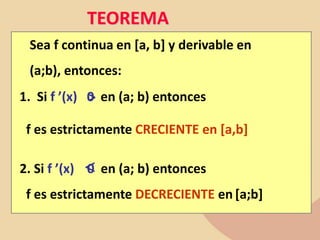 TEOREMA
Sea f continua en [a, b] y derivable en
(a;b), entonces:
1. Si f ’(x) 0 en (a; b) entonces
f es estrictamente CRECIENTE en [a,b]
2. Si f ’(x) 0 en (a; b) entonces
f es estrictamente DECRECIENTE en [a;b]
>

 