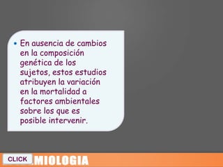  En ausencia de cambios
   en la composición
   genética de los
   sujetos, estos estudios
   atribuyen la variación
   en la mortalidad a
   factores ambientales
   sobre los que es
   posible intervenir.



CLICK
 