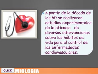 Apartir de la década de
         los 60 se realizaron
         estudios experimentales
         de la eficacia de
         diversas intervenciones
         sobre los hábitos de
         vida para el control de
         las enfermedades
         cardiovasculares.



CLICK
 