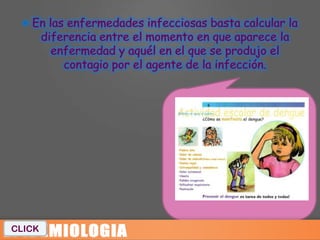  En las enfermedades infecciosas basta calcular la
        diferencia entre el momento en que aparece la
          enfermedad y aquél en el que se produjo el
            contagio por el agente de la infección.




CLICK
 