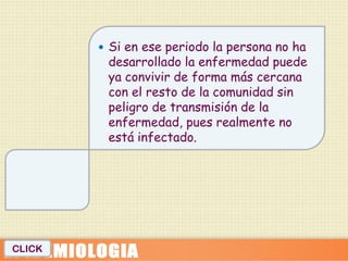  Si en ese periodo la persona no ha
         desarrollado la enfermedad puede
         ya convivir de forma más cercana
         con el resto de la comunidad sin
         peligro de transmisión de la
         enfermedad, pues realmente no
         está infectado.




CLICK
 