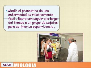  Medir el pronostico de una
   enfermedad es relativamente
   fácil . Basta con seguir a lo largo
   del tiempo a un grupo de sujetos
   para estimar su supervivencia .




CLICK
 
