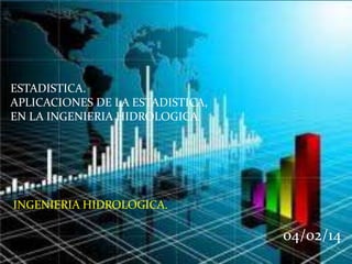 ESTADISTICA.
APLICACIONES DE LA ESTADISTICA,
EN LA INGENIERIA HIDROLOGICA.
INGENIERIA HIDROLOGICA.
04/02/14
 