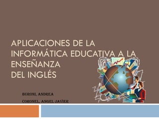 APLICACIONES DE LA INFORMÁTICA EDUCATIVA A LA ENSEÑANZA  DEL INGLÉS Buroni, Andrea Coronel, Angel Javier 