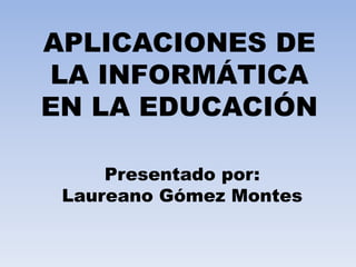 APLICACIONES DE
LA INFORMÁTICA
EN LA EDUCACIÓN
Presentado por:
Laureano Gómez Montes
 