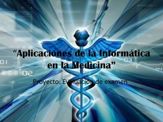 “Aplicaciones de la Informática
en la Medicina”
Proyecto: Evaluación de examen
 